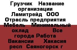 Грузчик › Название организации ­ Ламитрейд, ООО › Отрасль предприятия ­ Мебель › Минимальный оклад ­ 30 000 - Все города Работа » Вакансии   . Хакасия респ.,Саяногорск г.